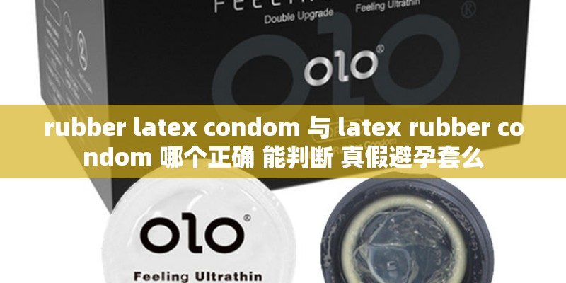 rubber latex condom 与 latex rubber condom 哪个正确 能判断 真假避孕套么