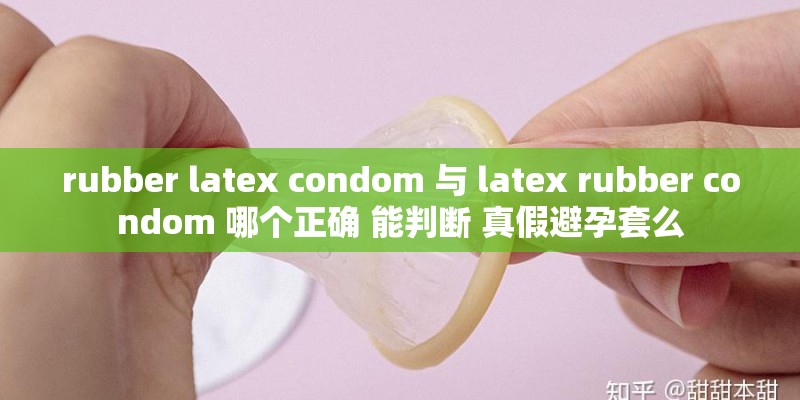 rubber latex condom 与 latex rubber condom 哪个正确 能判断 真假避孕套么