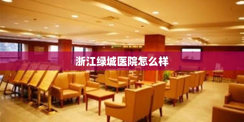 浙江绿城医院怎么样