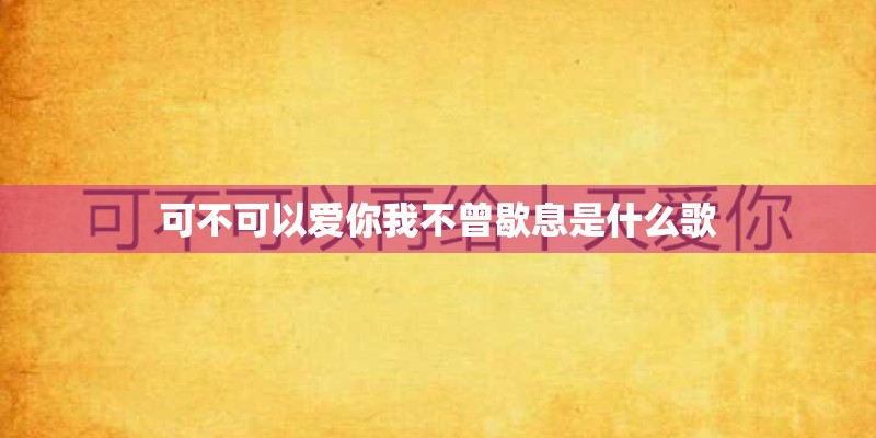 可不可以爱你我不曾歇息是什么歌
