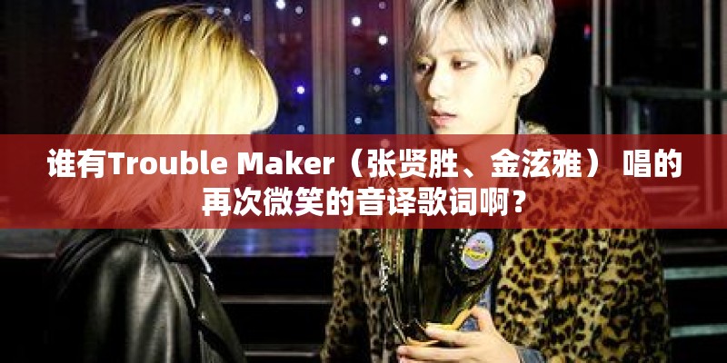 谁有Trouble Maker（张贤胜、金泫雅） 唱的再次微笑的音译歌词啊？