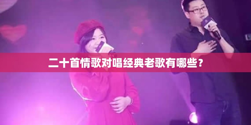 二十首情歌对唱经典老歌有哪些？